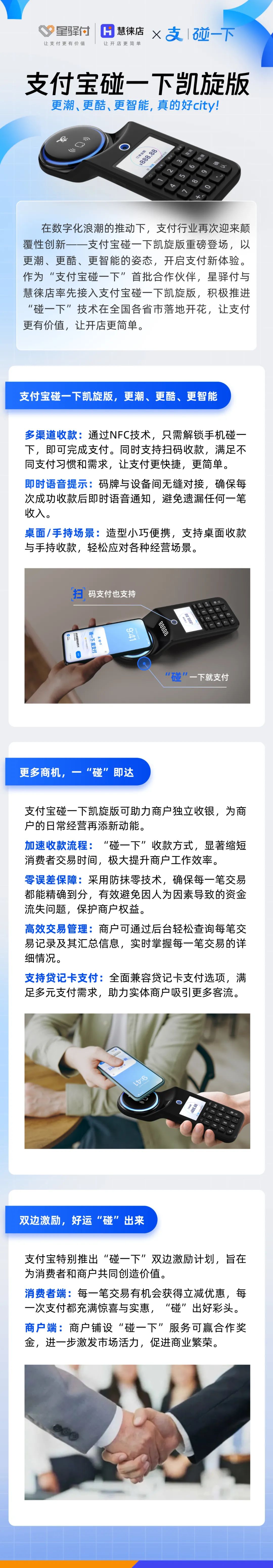 在數字化浪潮的推動下，支付行業再次迎來顛覆性創新-一支付寶碰一下凱旋版重磅登場，以更潮、更酷、更智能的姿態，開啟支付新體驗。作為“支付寶碰一下”首批合作伙伴，星驛付與慧徠店率先接入支付寶碰一下凱旋版，積極推進“碰一下”技術在全國各省市落地開花，讓支付更有價值，讓開店更簡單。



支付寶碰一下凱旋版，更潮、更酷、更智能

多渠道收款:通過NFC技術，只需解鎖手機碰一下，即可完成支付。同時支持掃碼收款，滿足不同支付習慣和需求，讓支付更快捷，更簡單。

即時語音提示:碼牌與設備間無縫對接，確保每次成功收款后即時語音通知，避免遺漏任何一筆收入。

桌面/手持場景:造型小巧便攜，支持桌面收款與手持收款，輕松應對各種經營場景。



更多商機，一“碰”即達

支付寶碰一下凱旋版可助力商戶獨立收銀，為商戶的日常經營再添新動能。

加速收款流程:“碰一下”收款方式，顯著縮短消費者交易時間，極大提升商戶工作效率。

零誤差保障:采用防抹零技術，確保每一筆交易都能精確到分，有效避免因人為因素導致的資金流失問題，保護商戶權益。

高效交易管理:商戶可通過后臺輕松查詢每筆交易記錄及其匯總信息，實時掌握每一筆交易的詳細情況。

支持貸記卡支付:全面兼容貸記卡支付選項，滿足多元支付需求，助力實體商戶吸引更多客流。



雙邊激勵，好運“碰”出來

支付寶特別推出“碰一下”雙邊激勵計劃，旨在為消費者和商戶共同創造價值。

消費者端:每一筆交易有機會獲得立減優惠，每一次支付都充滿驚喜與實惠，“碰”出好彩頭。

商戶端:商戶鋪設“碰一下”服務可贏合作獎金，進一步激發市場活力，促進商業繁榮。